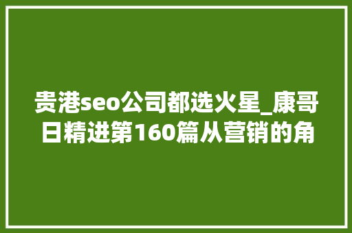 贵港seo公司都选火星_康哥日精进第160篇从营销的角度帮客户策划一个赚钱的网站
