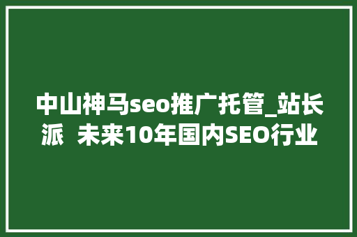 中山神马seo推广托管_站长派  未来10年国内SEO行业成长趋势猜测 中山神马seo推广托管_站长派  未来10年国内SEO行业成长趋势猜测 搜狗SEO