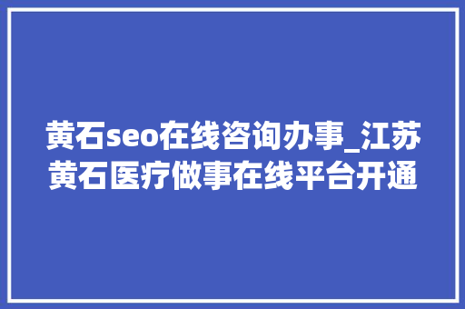 黄石seo在线咨询办事_江苏黄石医疗做事在线平台开通