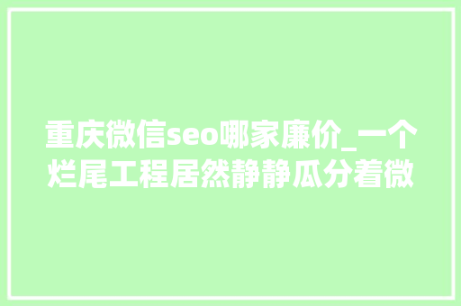 重庆微信seo哪家廉价_一个烂尾工程居然静静瓜分着微信利润