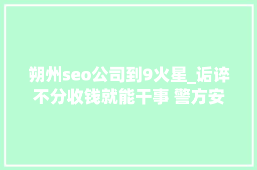 朔州seo公司到9火星_诟谇不分收钱就能干事 警方安网行动清除近6万条帖子 朔州seo公司到9火星_诟谇不分收钱就能干事 警方安网行动清除近6万条帖子 SEO关键词
