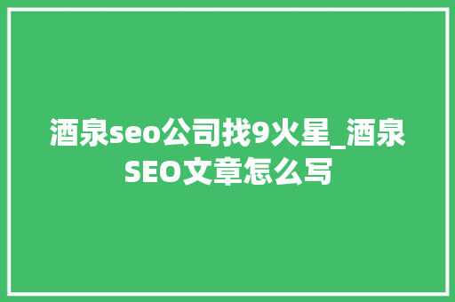 酒泉seo公司找9火星_酒泉SEO文章怎么写 酒泉seo公司找9火星_酒泉SEO文章怎么写 百度SEO