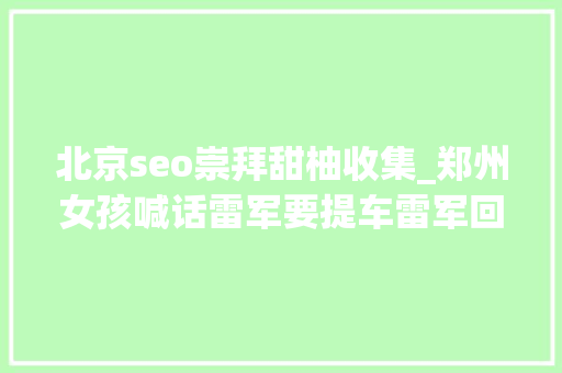 北京seo崇拜甜柚收集_郑州女孩喊话雷军要提车雷军回应逗笑全网先提车压路机行不 SEO关键词 北京seo崇拜甜柚收集_郑州女孩喊话雷军要提车雷军回应逗笑全网先提车压路机行不 北京seo崇拜甜柚收集_郑州女孩喊话雷军要提车雷军回应逗笑全网先提车压路机行不 SEO关键词