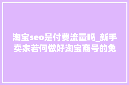 淘宝seo是付费流量吗_新手卖家若何做好淘宝商号的免费流量 淘宝seo是付费流量吗_新手卖家若何做好淘宝商号的免费流量 网站建设公司