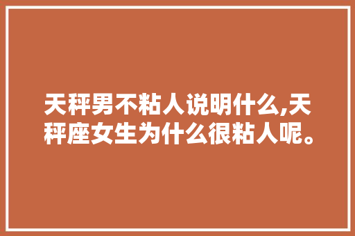 天秤男不粘人说明什么,天秤座女生为什么很粘人呢。