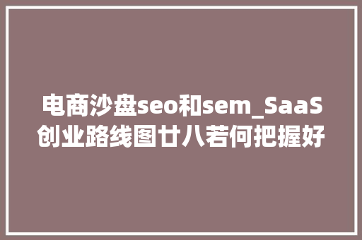 电商沙盘seo和sem_SaaS创业路线图廿八若何把握好SaaS创业的节奏 电商沙盘seo和sem_SaaS创业路线图廿八若何把握好SaaS创业的节奏 神马SEO