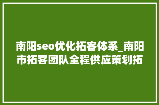 南阳seo优化拓客体系_南阳市拓客团队全程供应策划拓客筹划 南阳seo优化拓客体系_南阳市拓客团队全程供应策划拓客筹划 SEO关键词