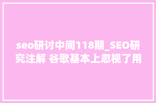 seo研讨中间118期_SEO研究注解 谷歌基本上忽视了用户自定义的描述摘要