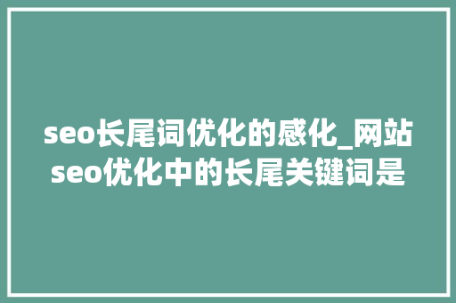 seo长尾词优化的感化_网站seo优化中的长尾关键词是什么有什么浸染