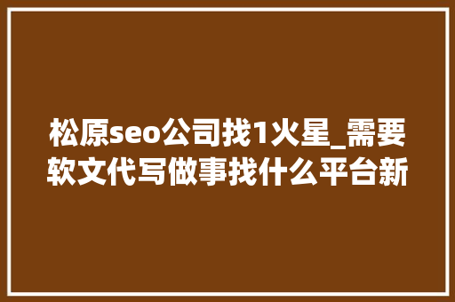松原seo公司找1火星_需要软文代写做事找什么平台新闻稿代写选择序言星软文工作室 松原seo公司找1火星_需要软文代写做事找什么平台新闻稿代写选择序言星软文工作室 SEO关键词