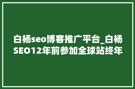 白杨seo博客推广平台_白杨SEO12年前参加全球站终年夜会文章感想沾染跟上时代分享赢世界 白杨seo博客推广平台_白杨SEO12年前参加全球站终年夜会文章感想沾染跟上时代分享赢世界 必应SEO