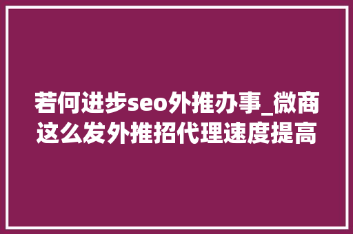 若何进步seo外推办事_微商这么发外推招代理速度提高2倍以上 百度SEO 若何进步seo外推办事_微商这么发外推招代理速度提高2倍以上 若何进步seo外推办事_微商这么发外推招代理速度提高2倍以上 百度SEO