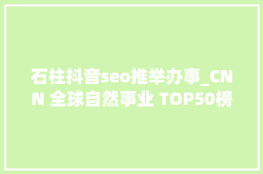 石柱抖音seo推举办事_CNN 全球自然事业 TOP50榜单就在这美美不胜收