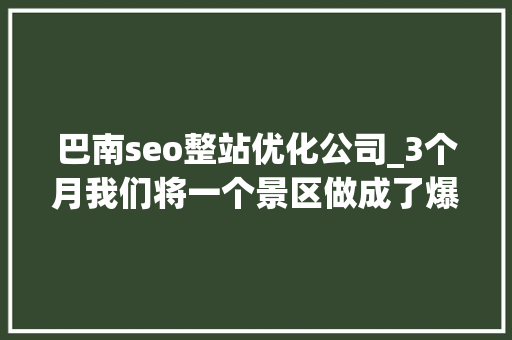 巴南seo整站优化公司_3个月我们将一个景区做成了爆款。四营销 
