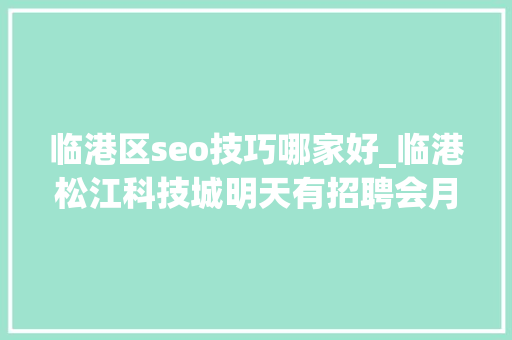 临港区seo技巧哪家好_临港松江科技城明天有招聘会月薪最高2万 临港区seo技巧哪家好_临港松江科技城明天有招聘会月薪最高2万 神马SEO