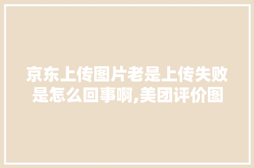 京东上传图片老是上传失败是怎么回事啊,美团评价图片为什么上传不了。 京东上传图片老是上传失败是怎么回事啊,美团评价图片为什么上传不了。 网站建设公司