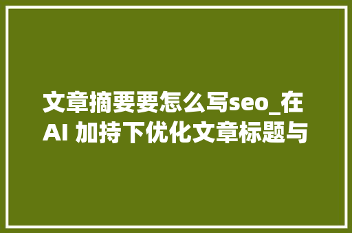 文章摘要要怎么写seo_在 AI 加持下优化文章标题与摘要的技巧与要点