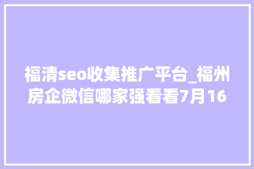 福清seo收集推广平台_福州房企微信哪家强看看7月16日7月22日周榜 福清seo收集推广平台_福州房企微信哪家强看看7月16日7月22日周榜 百度SEO