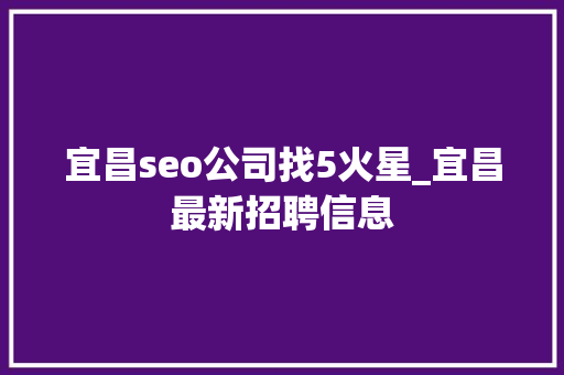 宜昌seo公司找5火星_宜昌最新招聘信息 宜昌seo公司找5火星_宜昌最新招聘信息 搜狗SEO