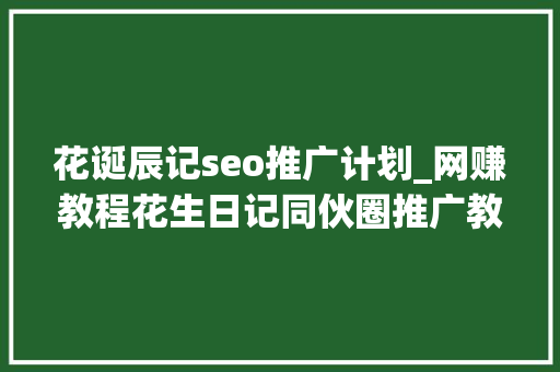 花诞辰记seo推广计划_网赚教程花生日记同伙圈推广教程新手也能轻松月入3000 花诞辰记seo推广计划_网赚教程花生日记同伙圈推广教程新手也能轻松月入3000 网站建设公司