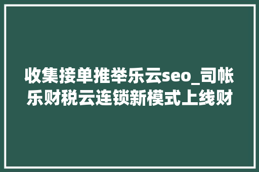 收集接单推举乐云seo_司帐乐财税云连锁新模式上线财税机构同城接单营收翻倍