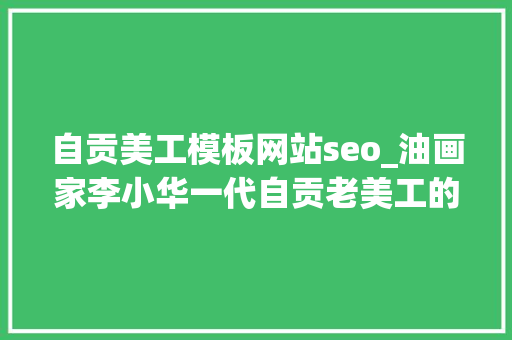 自贡美工模板网站seo_油画家李小华一代自贡老美工的求索与担当