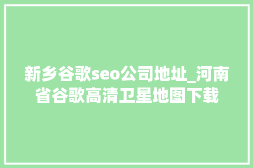 新乡谷歌seo公司地址_河南省谷歌高清卫星地图下载 新乡谷歌seo公司地址_河南省谷歌高清卫星地图下载 神马SEO