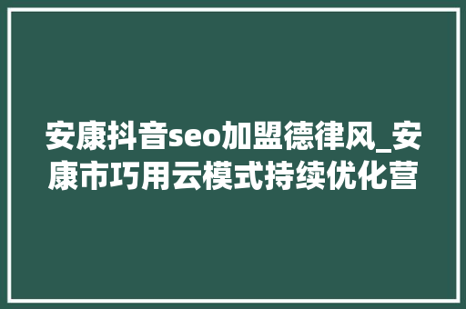 安康抖音seo加盟德律风_安康市巧用云模式持续优化营商情形 安康抖音seo加盟德律风_安康市巧用云模式持续优化营商情形 SEO关键词