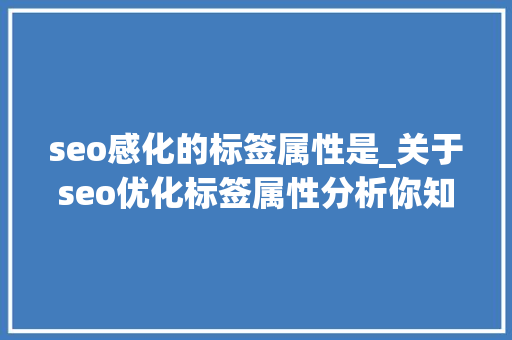 seo感化的标签属性是_关于seo优化标签属性分析你知道若干 seo感化的标签属性是_关于seo优化标签属性分析你知道若干 神马SEO