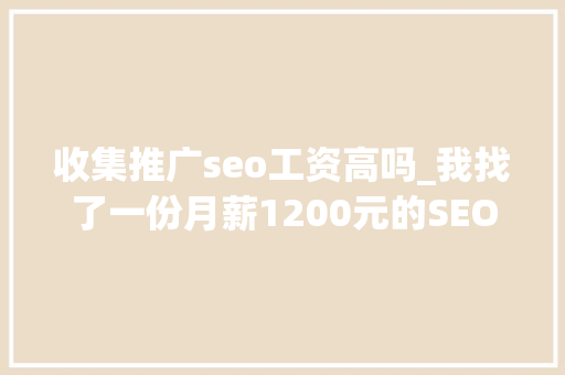 收集推广seo工资高吗_我找了一份月薪1200元的SEO推广工作 网站建设公司 收集推广seo工资高吗_我找了一份月薪1200元的SEO推广工作 收集推广seo工资高吗_我找了一份月薪1200元的SEO推广工作 网站建设公司