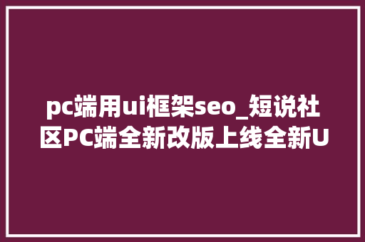 pc端用ui框架seo_短说社区PC端全新改版上线全新UI设计SEO优化 pc端用ui框架seo_短说社区PC端全新改版上线全新UI设计SEO优化 神马SEO