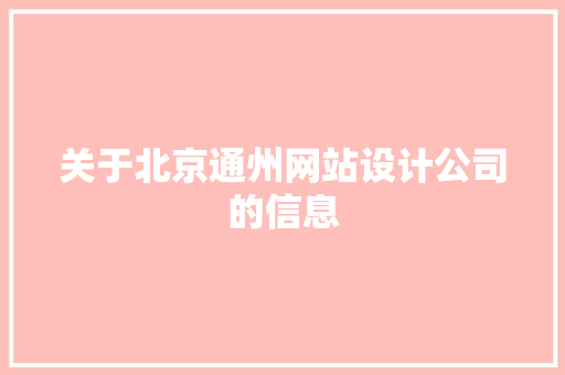 关于北京通州网站设计公司的信息 关于北京通州网站设计公司的信息 网站建设公司