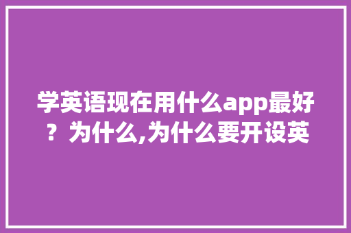 学英语现在用什么app最好？为什么,为什么要开设英语。 学英语现在用什么app最好？为什么,为什么要开设英语。 网站建设公司