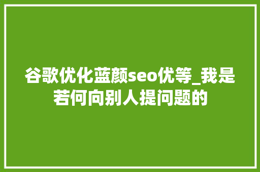 谷歌优化蓝颜seo优等_我是若何向别人提问题的 谷歌优化蓝颜seo优等_我是若何向别人提问题的 必应SEO