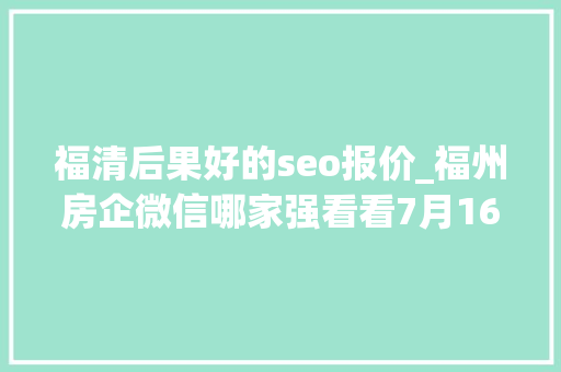 福清后果好的seo报价_福州房企微信哪家强看看7月16日7月22日周榜 福清后果好的seo报价_福州房企微信哪家强看看7月16日7月22日周榜 百度SEO