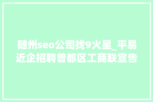 随州seo公司找9火星_平易近企招聘曾都区工商联宣告平易近营企业招聘岗位信息 随州seo公司找9火星_平易近企招聘曾都区工商联宣告平易近营企业招聘岗位信息 SEO关键词