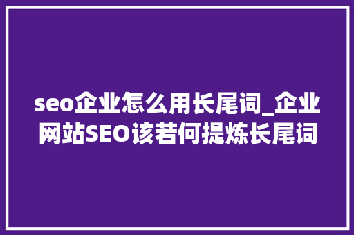 seo企业怎么用长尾词_企业网站SEO该若何提炼长尾词 seo企业怎么用长尾词_企业网站SEO该若何提炼长尾词 神马SEO
