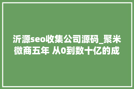 沂源seo收集公司源码_聚米微商五年 从0到数十亿的成长之路 必应SEO 沂源seo收集公司源码_聚米微商五年 从0到数十亿的成长之路 沂源seo收集公司源码_聚米微商五年 从0到数十亿的成长之路 必应SEO