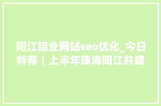 阳江铝业网站seo优化_今日特荐｜上半年珠海阳江共建园区27个新亿元以上工业项目动工全省第一 阳江铝业网站seo优化_今日特荐｜上半年珠海阳江共建园区27个新亿元以上工业项目动工全省第一 神马SEO