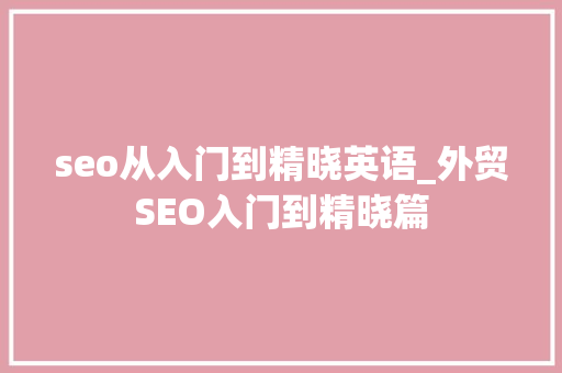 seo从入门到精晓英语_外贸SEO入门到精晓篇 seo从入门到精晓英语_外贸SEO入门到精晓篇 百度SEO