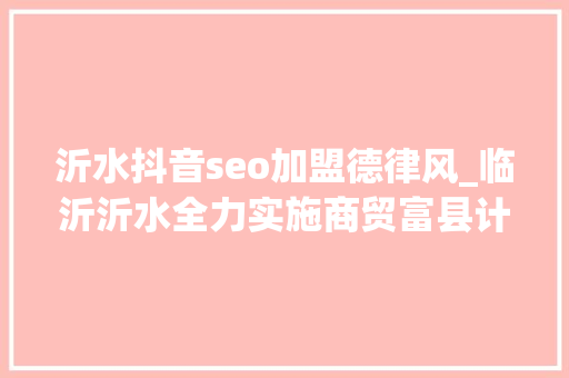 沂水抖音seo加盟德律风_临沂沂水全力实施商贸富县计策 沂水抖音seo加盟德律风_临沂沂水全力实施商贸富县计策 百度SEO