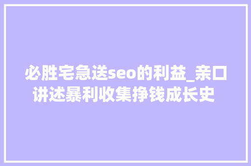 必胜宅急送seo的利益_亲口讲述暴利收集挣钱成长史 分类信息黑色挣钱项目二衣钵师长教师 必胜宅急送seo的利益_亲口讲述暴利收集挣钱成长史 分类信息黑色挣钱项目二衣钵师长教师 网站建设公司