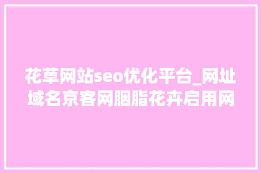 花草网站seo优化平台_网址域名京客网胭脂花卉启用网址中文域名保护常识产权 花草网站seo优化平台_网址域名京客网胭脂花卉启用网址中文域名保护常识产权 神马SEO