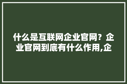 什么是互联网企业官网？企业官网到底有什么作用,企业为什么需要手机网站呢。 什么是互联网企业官网？企业官网到底有什么作用,企业为什么需要手机网站呢。 搜狗SEO