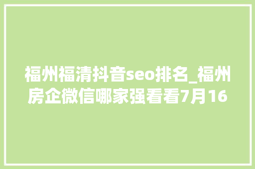福州福清抖音seo排名_福州房企微信哪家强看看7月16日7月22日周榜 福州福清抖音seo排名_福州房企微信哪家强看看7月16日7月22日周榜 百度SEO