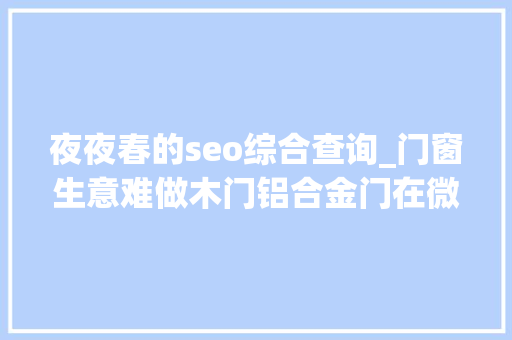 夜夜春的seo综合查询_门窗生意难做木门铝合金门在微信上该怎么卖门窗若何用微信搜客户 夜夜春的seo综合查询_门窗生意难做木门铝合金门在微信上该怎么卖门窗若何用微信搜客户 搜狗SEO