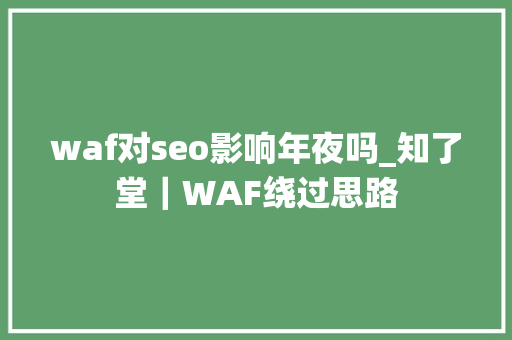 waf对seo影响年夜吗_知了堂｜WAF绕过思路 waf对seo影响年夜吗_知了堂｜WAF绕过思路 百度SEO