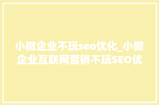 小微企业不玩seo优化_小微企业互联网营销不玩SEO优化还能做什么 小微企业不玩seo优化_小微企业互联网营销不玩SEO优化还能做什么 SEO关键词