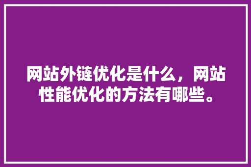 网站外链优化是什么，网站性能优化的方法有哪些。 网站外链优化是什么，网站性能优化的方法有哪些。 百度SEO