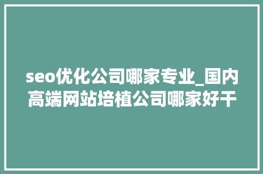 seo优化公司哪家专业_国内高端网站培植公司哪家好干货分享 seo优化公司哪家专业_国内高端网站培植公司哪家好干货分享 SEO关键词